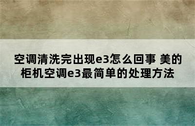 空调清洗完出现e3怎么回事 美的柜机空调e3最简单的处理方法